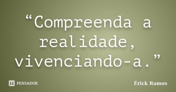 “Compreenda a realidade, vivenciando-a.”... Frase de Érick Ramos.