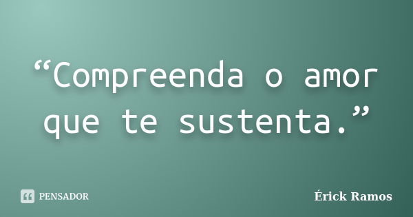 “Compreenda o amor que te sustenta.”... Frase de Érick Ramos.