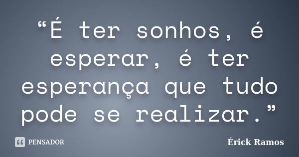 “É ter sonhos, é esperar, é ter esperança que tudo pode se realizar.”... Frase de Érick Ramos.