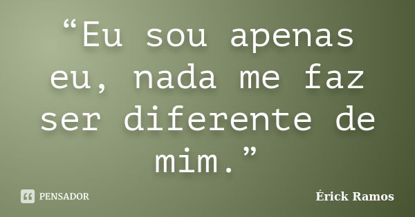 “Eu sou apenas eu, nada me faz ser diferente de mim.”... Frase de Érick Ramos.