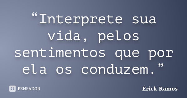 “Interprete sua vida, pelos sentimentos que por ela os conduzem.”... Frase de Érick Ramos.