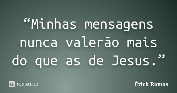 “Minhas mensagens nunca valerão mais do que as de Jesus.”... Frase de Érick Ramos.