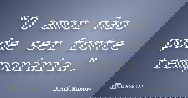 “O amor não pode ser fonte temporária.”... Frase de Érick Ramos.