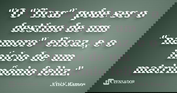 “O “ficar” pode ser o destino de um “namoro” eficaz, e o início de um matrimônio feliz.”... Frase de Érick Ramos.