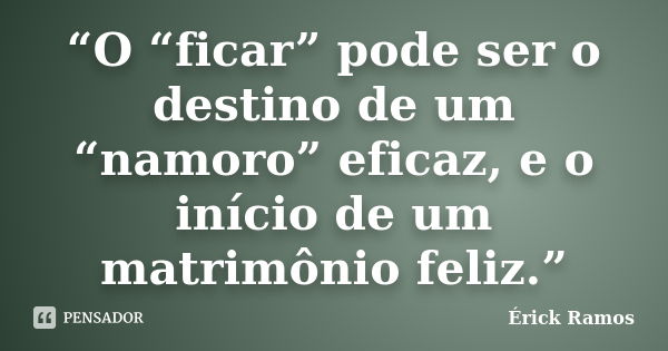 “O “ficar” pode ser o destino de um “namoro” eficaz, e o início de um matrimônio feliz.”... Frase de Érick Ramos.