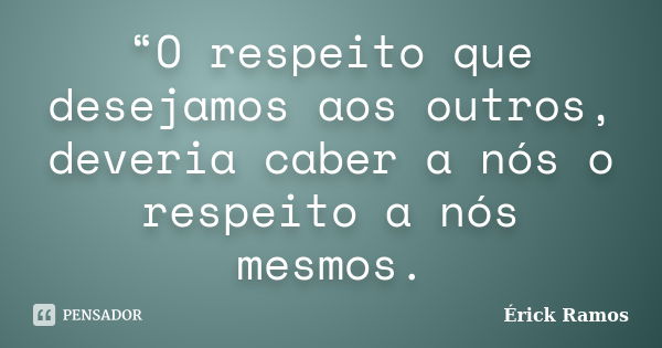 “O respeito que desejamos aos outros, deveria caber a nós o respeito a nós mesmos.... Frase de Érick Ramos.