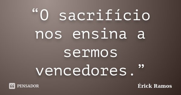 “O sacrifício nos ensina a sermos vencedores.”... Frase de Érick Ramos.