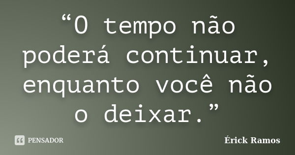 “O tempo não poderá continuar, enquanto você não o deixar.”... Frase de Érick Ramos.