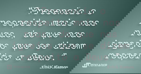 “Presencio o respeito mais nas ruas, do que nas igrejas que se dizem respeito a Deus.”... Frase de Érick Ramos.