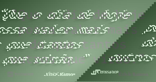 “Que o dia de hoje possa valer mais do que tantos outros que virão.”... Frase de Érick Ramos.