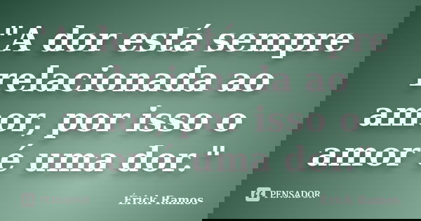"A dor está sempre relacionada ao amor, por isso o amor é uma dor."... Frase de Érick Ramos.
