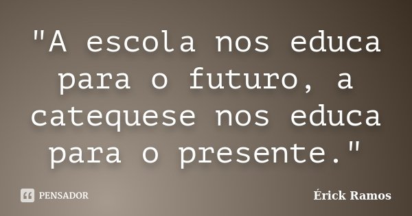 "A escola nos educa para o futuro, a catequese nos educa para o presente."... Frase de Érick Ramos.