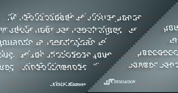 "A felicidade é livre para quem dela não se restringe, e enquanto a restrição é possessiva, é da tristeza que somos servos, infelizmente."... Frase de Érick Ramos.