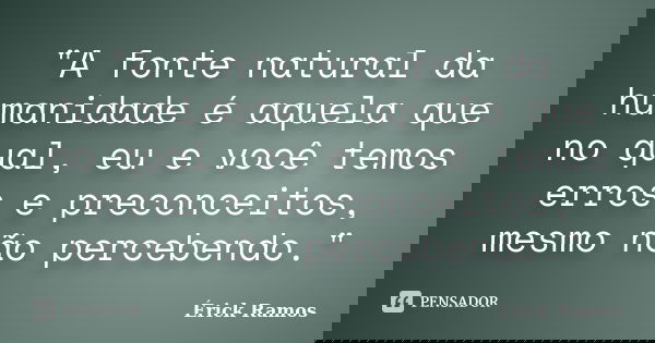 "A fonte natural da humanidade é aquela que no qual, eu e você temos erros e preconceitos, mesmo não percebendo."... Frase de Érick Ramos.