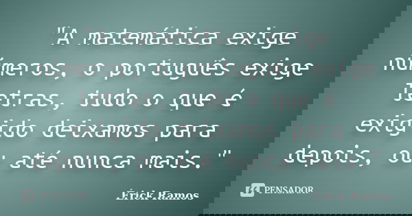 "A matemática exige números, o português exige letras, tudo o que é exigido deixamos para depois, ou até nunca mais."... Frase de Érick Ramos.