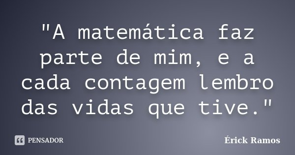 "A matemática faz parte de mim, e a cada contagem lembro das vidas que tive."... Frase de Érick Ramos.