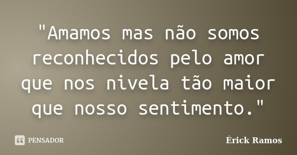 "Amamos mas não somos reconhecidos pelo amor que nos nivela tão maior que nosso sentimento."... Frase de Érick Ramos.