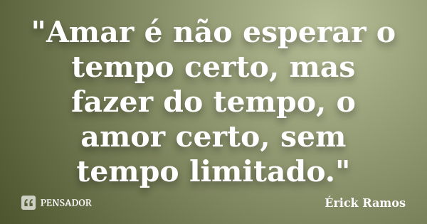 "Amar é não esperar o tempo certo, mas fazer do tempo, o amor certo, sem tempo limitado."... Frase de Érick Ramos.