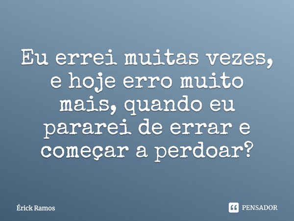 Eu errei muitas vezes, e hoje erro muito mais, quando eu pararei de errar e começar a perdoar?... Frase de Érick Ramos.