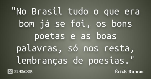 "No Brasil tudo o que era bom já se foi, os bons poetas e as boas palavras, só nos resta, lembranças de poesias."... Frase de Érick Ramos.