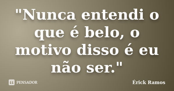 "Nunca entendi o que é belo, o motivo disso é eu não ser."... Frase de Érick Ramos.