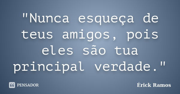 "Nunca esqueça de teus amigos, pois eles são tua principal verdade."... Frase de Érick Ramos.