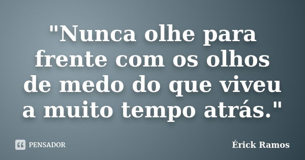 "Nunca olhe para frente com os olhos de medo do que viveu a muito tempo atrás."... Frase de Érick Ramos.