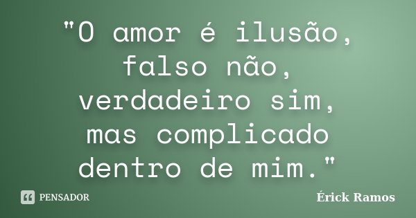 "O amor é ilusão, falso não, verdadeiro sim, mas complicado dentro de mim."... Frase de Érick Ramos.