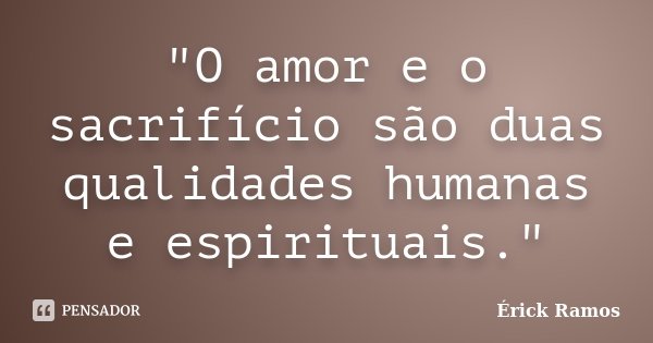 "O amor e o sacrifício são duas qualidades humanas e espirituais."... Frase de Érick Ramos.