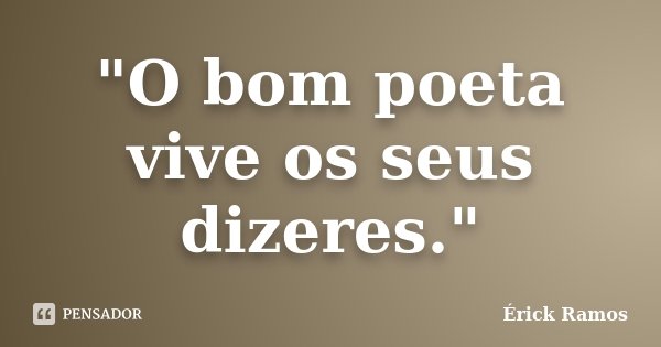 "O bom poeta vive os seus dizeres."... Frase de Érick Ramos.
