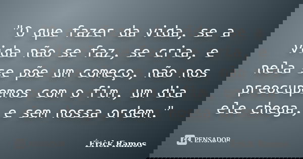 "O que fazer da vida, se a vida não se faz, se cria, e nela se põe um começo, não nos preocupemos com o fim, um dia ele chega, e sem nossa ordem."... Frase de Érick Ramos.