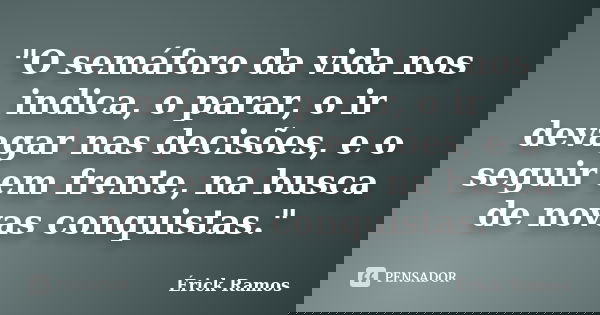 "O semáforo da vida nos indica, o parar, o ir devagar nas decisões, e o seguir em frente, na busca de novas conquistas."... Frase de Érick Ramos.