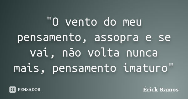 "O vento do meu pensamento, assopra e se vai, não volta nunca mais, pensamento imaturo"... Frase de Érick Ramos.