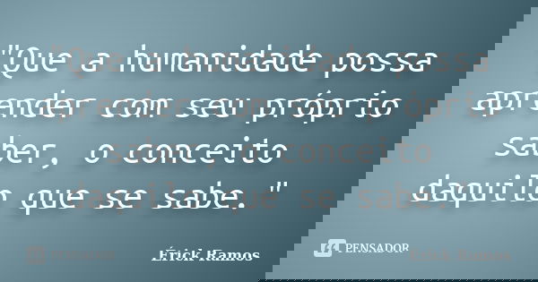 "Que a humanidade possa aprender com seu próprio saber, o conceito daquilo que se sabe."... Frase de Érick Ramos.