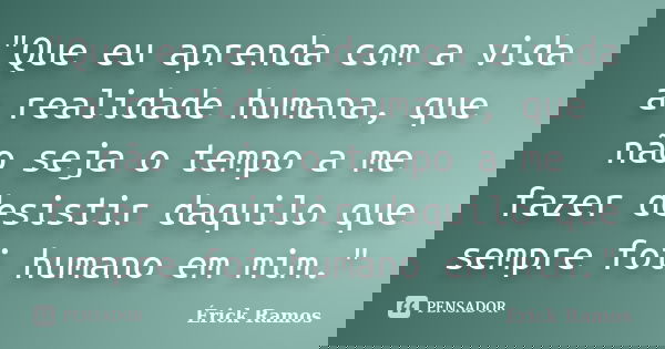 "Que eu aprenda com a vida a realidade humana, que não seja o tempo a me fazer desistir daquilo que sempre foi humano em mim."... Frase de Érick Ramos.