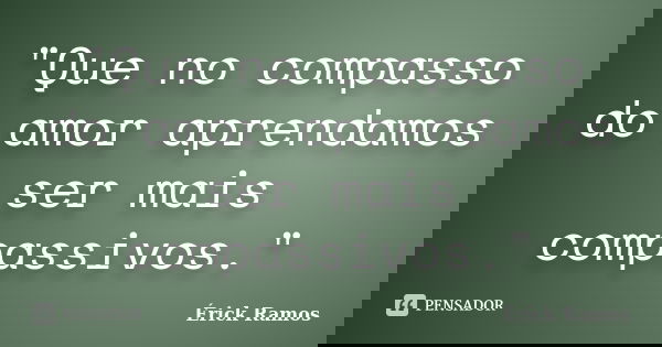 "Que no compasso do amor aprendamos ser mais compassivos."... Frase de Érick Ramos.