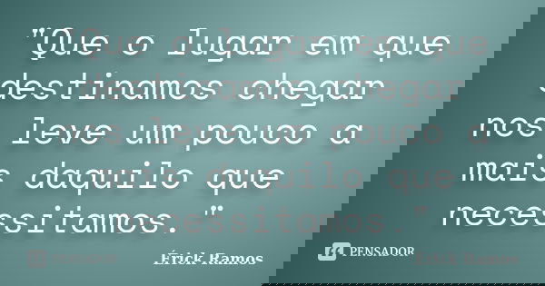 "Que o lugar em que destinamos chegar nos leve um pouco a mais daquilo que necessitamos."... Frase de Érick Ramos.
