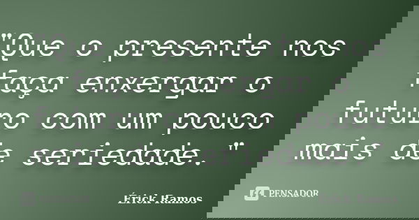 "Que o presente nos faça enxergar o futuro com um pouco mais de seriedade."... Frase de Érick Ramos.