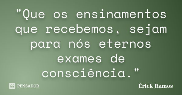 "Que os ensinamentos que recebemos, sejam para nós eternos exames de consciência."... Frase de Érick Ramos.