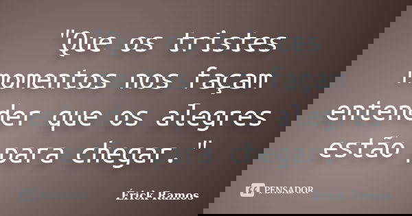 "Que os tristes momentos nos façam entender que os alegres estão para chegar."... Frase de Érick Ramos.