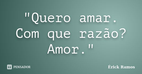 "Quero amar. Com que razão? Amor."... Frase de Érick Ramos.