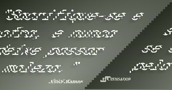 "Sacrifique-se e sofra, e nunca se deixe passar pela moleza."... Frase de Érick Ramos.