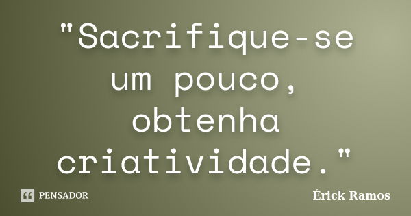 "Sacrifique-se um pouco, obtenha criatividade."... Frase de Érick Ramos.