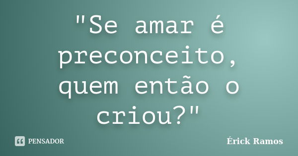 "Se amar é preconceito, quem então o criou?"... Frase de Érick Ramos.