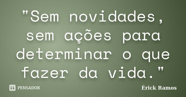 "Sem novidades, sem ações para determinar o que fazer da vida."... Frase de Érick Ramos.