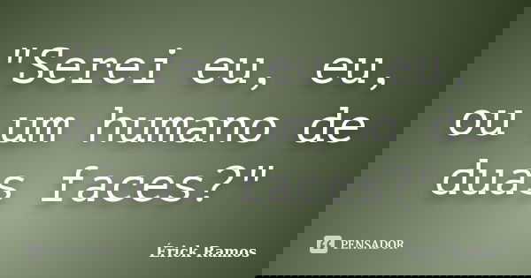 "Serei eu, eu, ou um humano de duas faces?"... Frase de Érick Ramos.