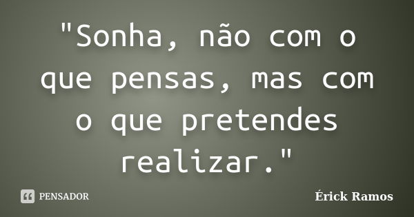 "Sonha, não com o que pensas, mas com o que pretendes realizar."... Frase de Érick Ramos.