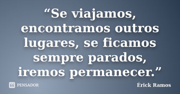 “Se viajamos, encontramos outros lugares, se ficamos sempre parados, iremos permanecer.”... Frase de Érick Ramos.