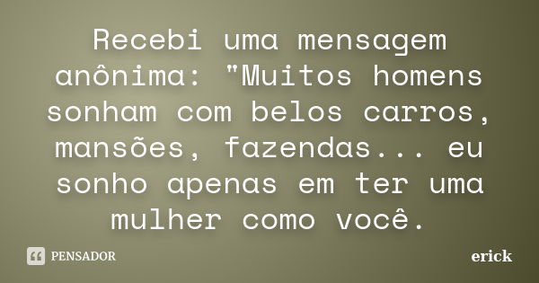 Recebi uma mensagem anônima: "Muitos homens sonham com belos carros, mansões, fazendas... eu sonho apenas em ter uma mulher como você.... Frase de Erick.