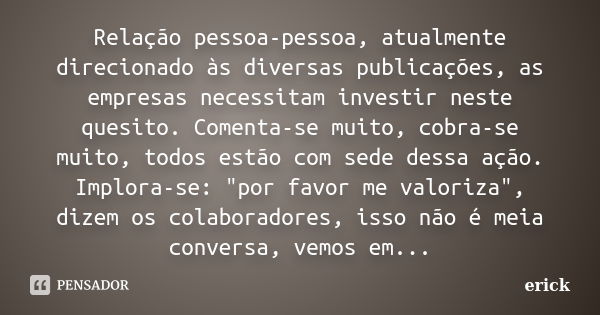 Relação pessoa-pessoa, atualmente direcionado às diversas publicações, as empresas necessitam investir neste quesito. Comenta-se muito, cobra-se muito, todos es... Frase de Erick.